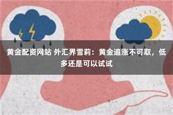 黄金配资网站 外汇界雪莉：黄金追涨不可取，低多还是可以试试