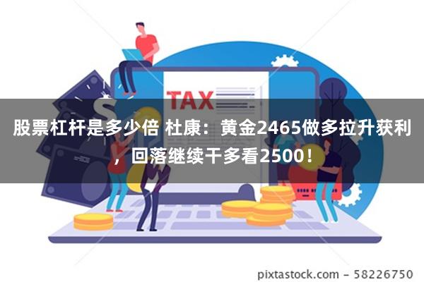 股票杠杆是多少倍 杜康：黄金2465做多拉升获利，回落继续干多看2500！