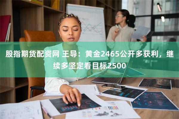 股指期货配资网 王导：黄金2465公开多获利，继续多坚定看目标2500