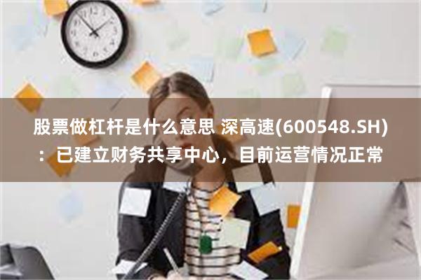 股票做杠杆是什么意思 深高速(600548.SH)：已建立财务共享中心，目前运营情况正常