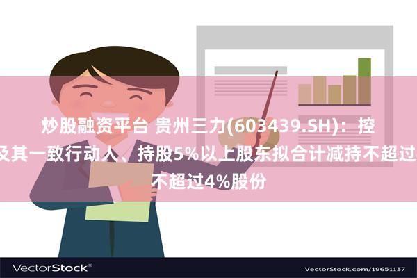 炒股融资平台 贵州三力(603439.SH)：控股股东及其一致行动人、持股5%以上股东拟合计减持不超过4%股份