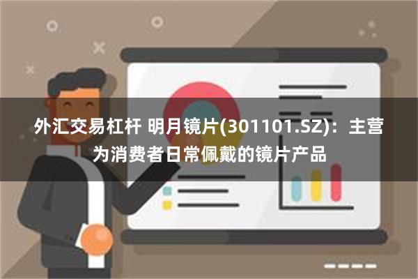 外汇交易杠杆 明月镜片(301101.SZ)：主营为消费者日常佩戴的镜片产品