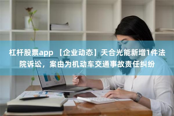 杠杆股票app 【企业动态】天合光能新增1件法院诉讼，案由为机动车交通事故责任纠纷