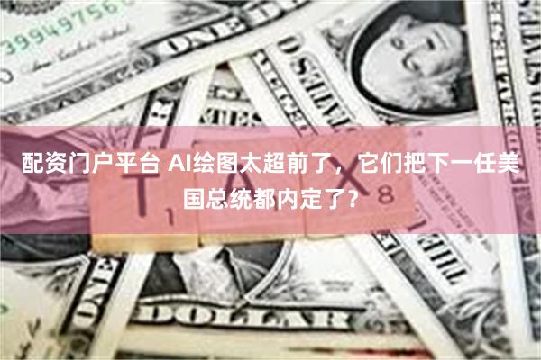 配资门户平台 AI绘图太超前了，它们把下一任美国总统都内定了？