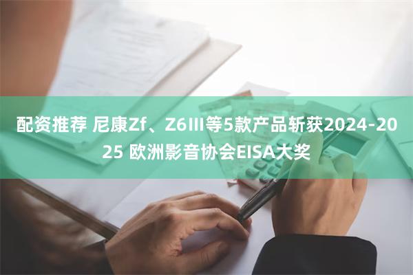 配资推荐 尼康Zf、Z6Ⅲ等5款产品斩获2024-2025 欧洲影音协会EISA大奖