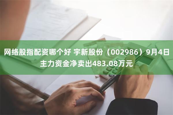 网络股指配资哪个好 宇新股份（002986）9月4日主力资金净卖出483.08万元