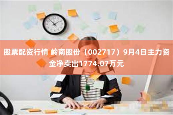 股票配资行情 岭南股份（002717）9月4日主力资金净卖出1774.07万元