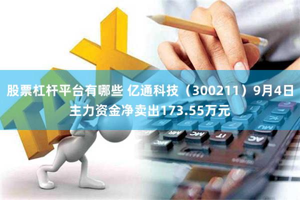 股票杠杆平台有哪些 亿通科技（300211）9月4日主力资金净卖出173.55万元