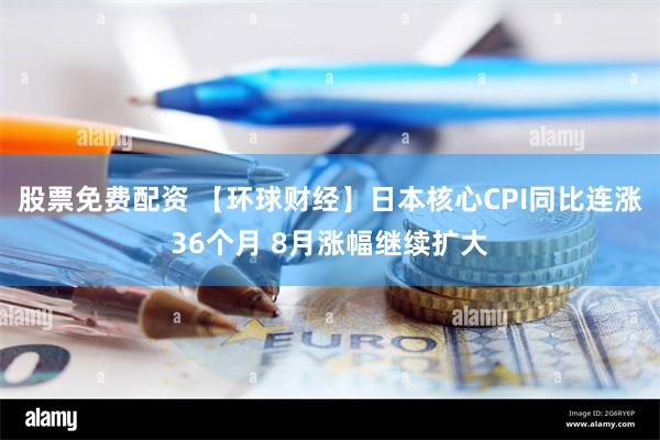 股票免费配资 【环球财经】日本核心CPI同比连涨36个月 8月涨幅继续扩大