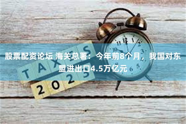 股票配资论坛 海关总署：今年前8个月，我国对东盟进出口4.5万亿元