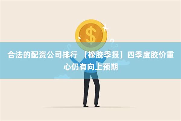 合法的配资公司排行 【橡胶季报】四季度胶价重心仍有向上预期