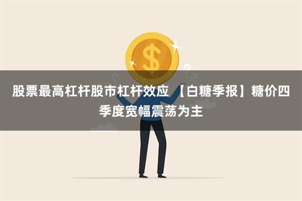 股票最高杠杆股市杠杆效应 【白糖季报】糖价四季度宽幅震荡为主