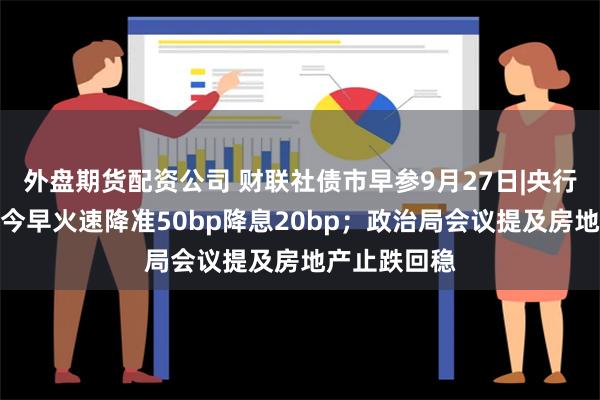 外盘期货配资公司 财联社债市早参9月27日|央行双箭齐发，今早火速降准50bp降息20bp；政治局会议提及房地产止跌回稳