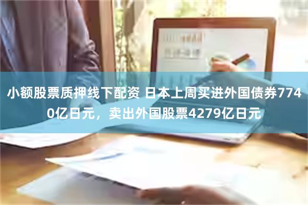 小额股票质押线下配资 日本上周买进外国债券7740亿日元，卖出外国股票4279亿日元