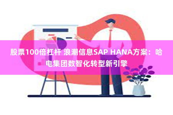 股票100倍杠杆 浪潮信息SAP HANA方案：哈电集团数智化转型新引擎