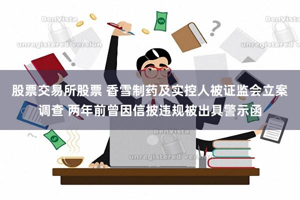 股票交易所股票 香雪制药及实控人被证监会立案调查 两年前曾因信披违规被出具警示函