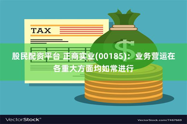 股民配资平台 正商实业(00185)：业务营运在各重大方面均如常进行