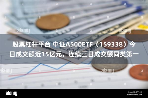 股票杠杆平台 中证A500ETF（159338）今日成交额近15亿元，连续三日成交额同类第一