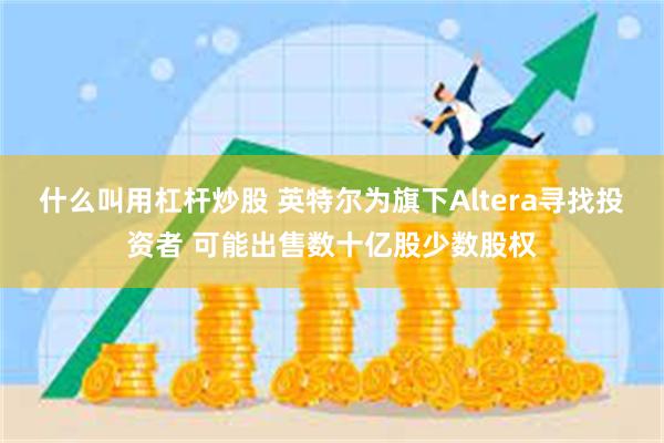 什么叫用杠杆炒股 英特尔为旗下Altera寻找投资者 可能出售数十亿股少数股权