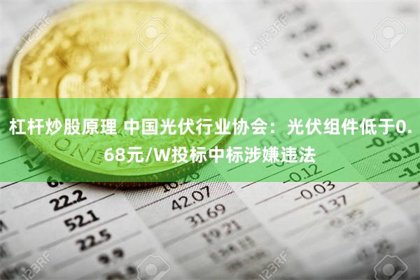 杠杆炒股原理 中国光伏行业协会：光伏组件低于0.68元/W投标中标涉嫌违法