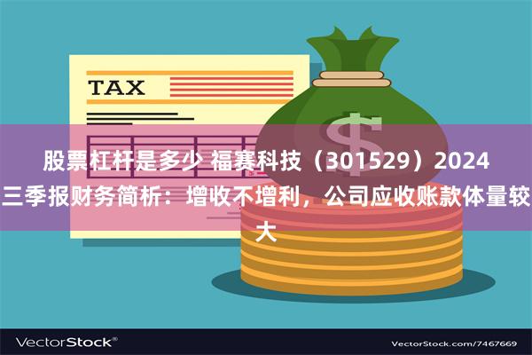 股票杠杆是多少 福赛科技（301529）2024年三季报财务简析：增收不增利，公司应收账款体量较大