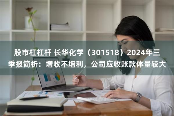 股市杠杠杆 长华化学（301518）2024年三季报简析：增收不增利，公司应收账款体量较大