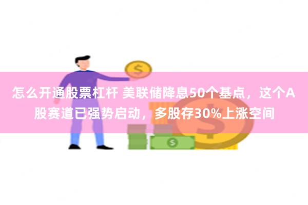 怎么开通股票杠杆 美联储降息50个基点，这个A股赛道已强势启动，多股存30%上涨空间