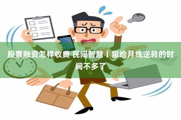 股票融资怎样收费 民间智慧丨留给月线逆转的时间不多了