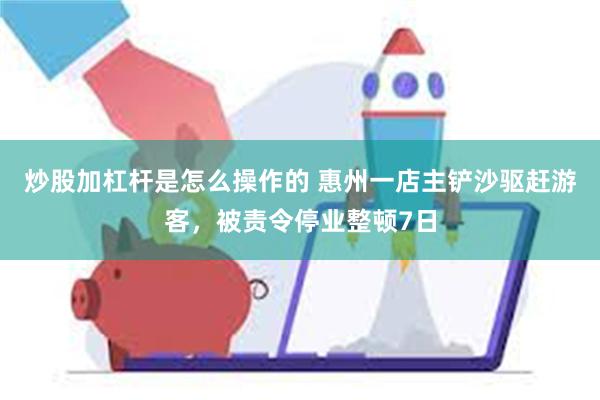 炒股加杠杆是怎么操作的 惠州一店主铲沙驱赶游客，被责令停业整顿7日