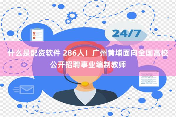 什么是配资软件 286人！广州黄埔面向全国高校公开招聘事业编制教师