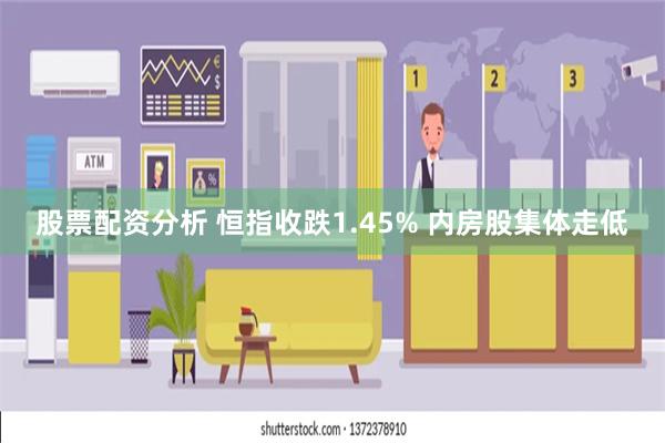 股票配资分析 恒指收跌1.45% 内房股集体走低