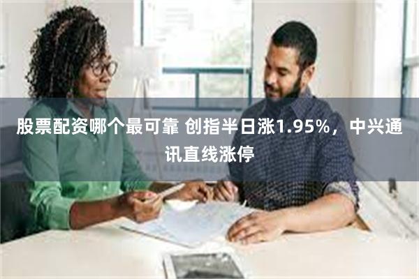 股票配资哪个最可靠 创指半日涨1.95%，中兴通讯直线涨停