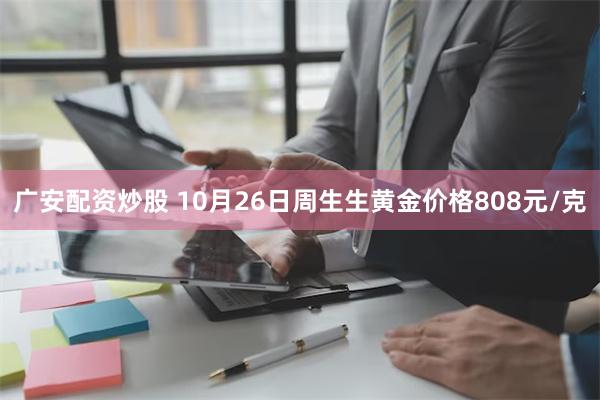 广安配资炒股 10月26日周生生黄金价格808元/克