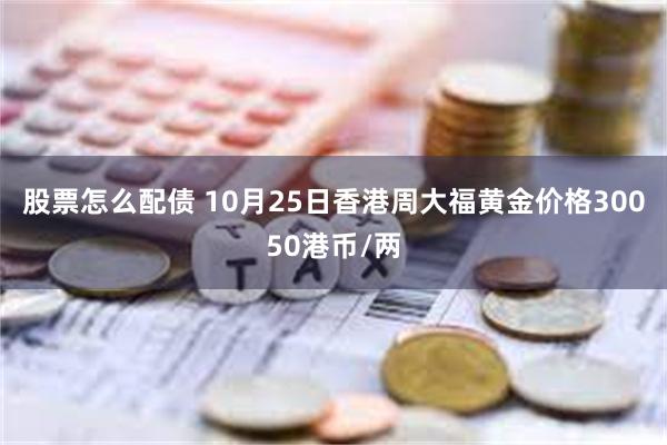 股票怎么配债 10月25日香港周大福黄金价格30050港币/两