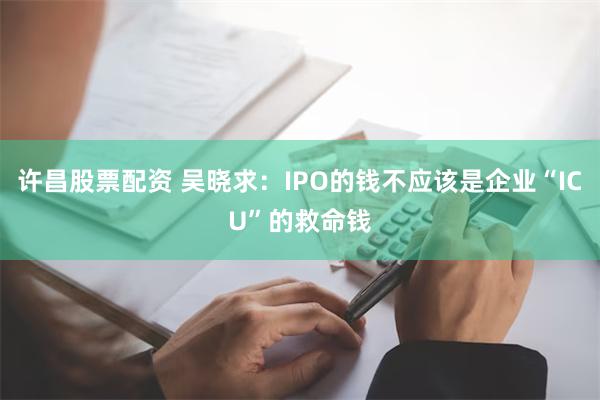 许昌股票配资 吴晓求：IPO的钱不应该是企业“ICU”的救命钱