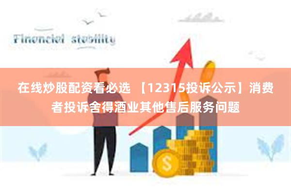 在线炒股配资看必选 【12315投诉公示】消费者投诉舍得酒业其他售后服务问题