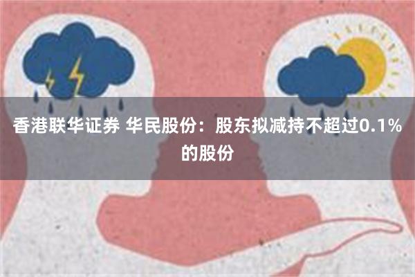 香港联华证券 华民股份：股东拟减持不超过0.1%的股份