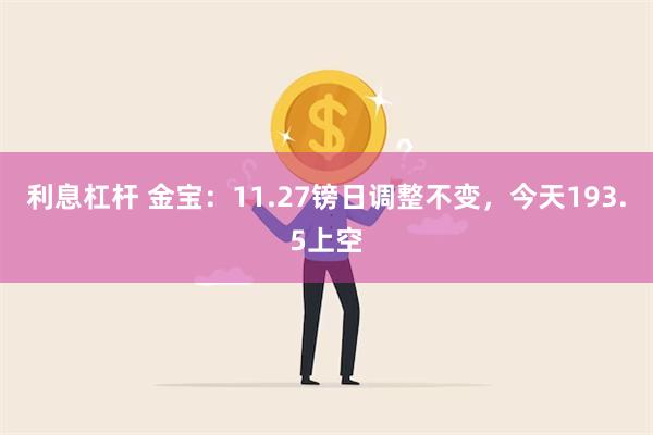 利息杠杆 金宝：11.27镑日调整不变，今天193.5上空