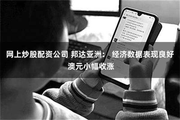 网上炒股配资公司 邦达亚洲： 经济数据表现良好 澳元小幅收涨