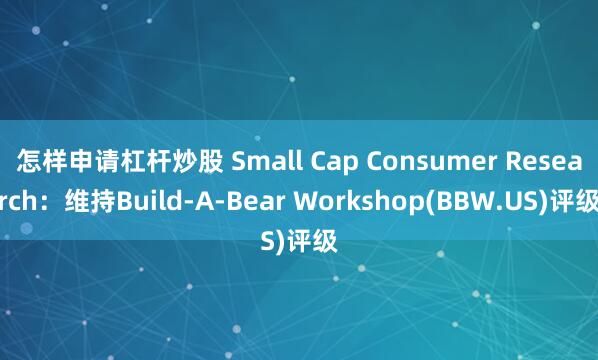 怎样申请杠杆炒股 Small Cap Consumer Research：维持Build-A-Bear Workshop(BBW.US)评级