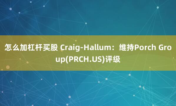 怎么加杠杆买股 Craig-Hallum：维持Porch Group(PRCH.US)评级