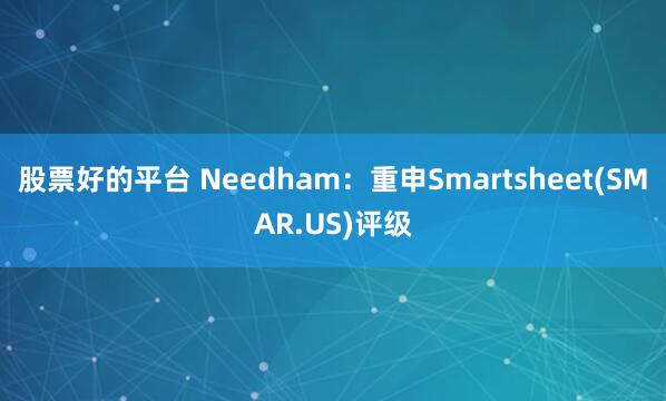 股票好的平台 Needham：重申Smartsheet(SM