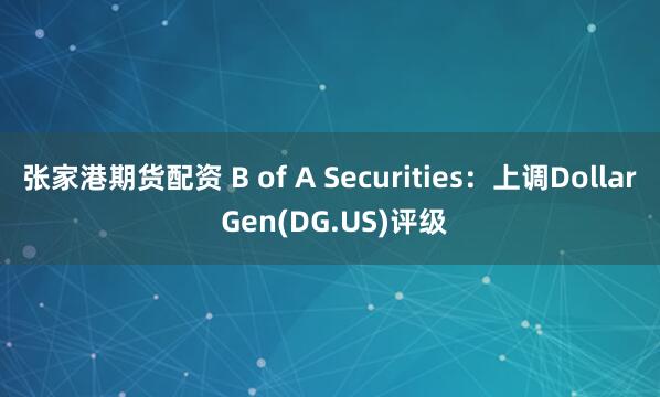 张家港期货配资 B of A Securities：上调Dollar Gen(DG.US)评级