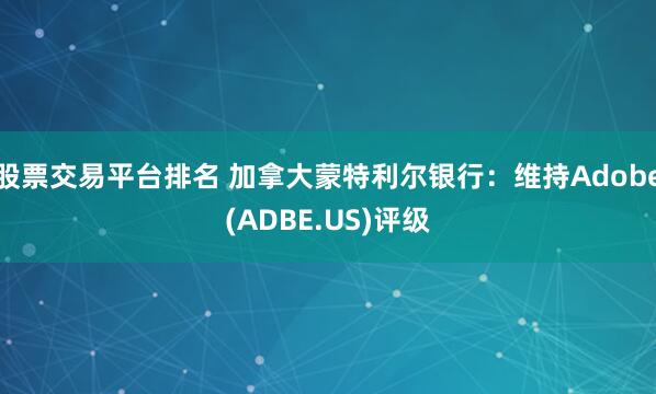 股票交易平台排名 加拿大蒙特利尔银行：维持Adobe(ADBE.US)评级