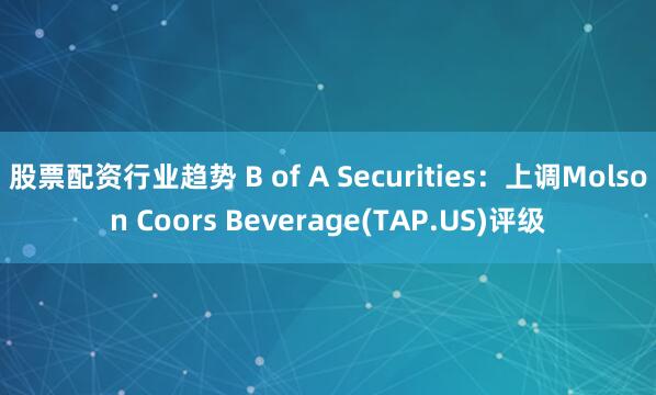 股票配资行业趋势 B of A Securities：上调Molson Coors Beverage(TAP.US)评级