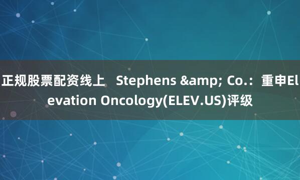 正规股票配资线上   Stephens & Co.：重申Elevation Oncology(ELEV.US)评级