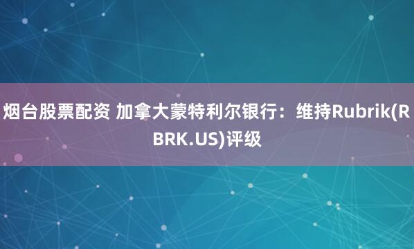 烟台股票配资 加拿大蒙特利尔银行：维持Rubrik(RBRK.US)评级