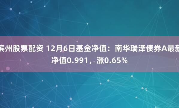 滨州股票配资 12月6日基金净值：南华瑞泽债券A最新净值0.991，涨0.65%