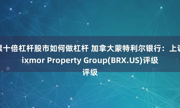 股票十倍杠杆股市如何做杠杆 加拿大蒙特利尔银行：上调Brixmor Property Group(BRX.US)评级