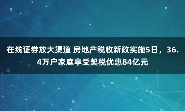 在线证劵放大渠道 房地产税收新政实施5日，36.4万户家庭享